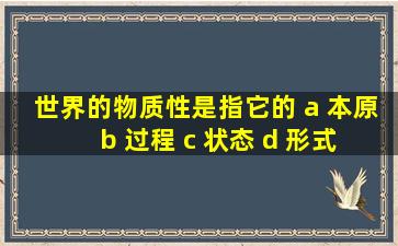 世界的物质性是指它的 a 本原 b 过程 c 状态 d 形式